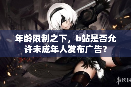 年齡限制之下，b站是否允許未成年人發(fā)布廣告？