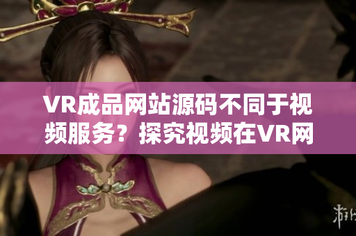 VR成品網(wǎng)站源碼不同于視頻服務(wù)？探究視頻在VR網(wǎng)站的地位