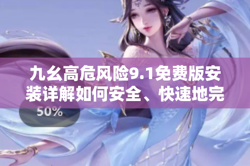 九幺高危風(fēng)險(xiǎn)9.1免費(fèi)版安裝詳解如何安全、快速地完成安裝及設(shè)置