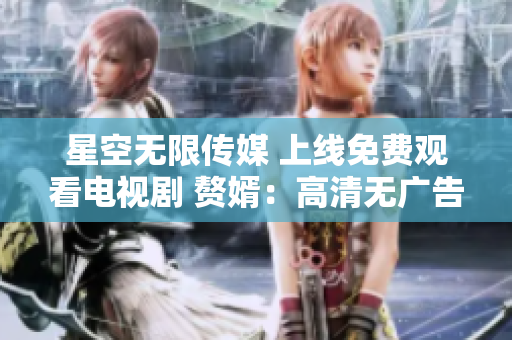 星空無限傳媒 上線免費(fèi)觀看電視劇 贅婿：高清無廣告，盡顯豪門恩怨