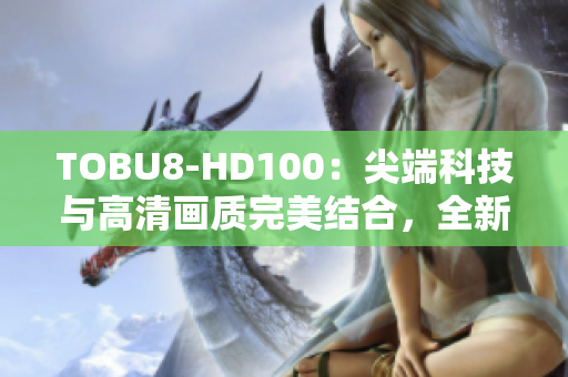 TOBU8-HD100：尖端科技與高清畫質(zhì)完美結(jié)合，全新一代高清設(shè)備帶來全新視覺享受
