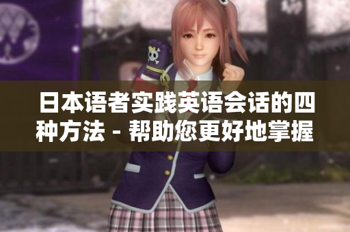 日本語者實踐英語會話的四種方法 - 幫助您更好地掌握英語的實用技巧