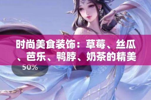 時(shí)尚美食裝飾：草莓、絲瓜、芭樂、鴨脖、奶茶的精美搭配