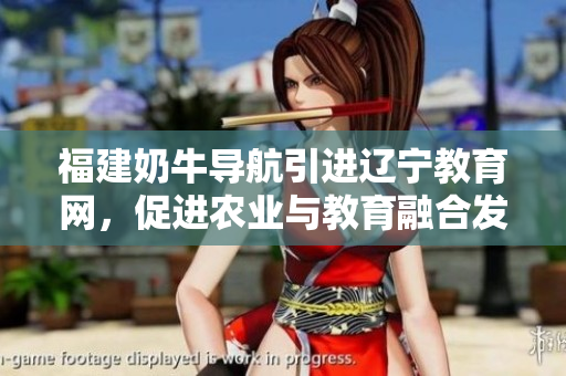 福建奶牛導(dǎo)航引進遼寧教育網(wǎng)，促進農(nóng)業(yè)與教育融合發(fā)展