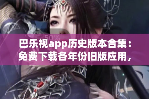 巴樂視app歷史版本合集：免費(fèi)下載各年份舊版應(yīng)用，滿足不同用戶需求