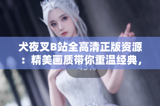 犬夜叉B站全高清正版資源：精美畫質(zhì)帶你重溫經(jīng)典，動漫迷必備在線觀看資源