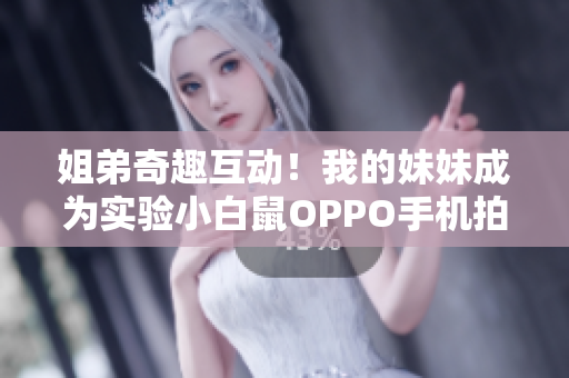 姐弟奇趣互動！我的妹妹成為實驗小白鼠OPPO手機拍攝計劃啟動