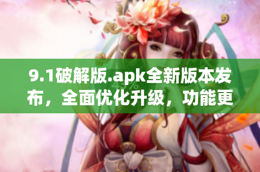 9.1破解版.apk全新版本發(fā)布，全面優(yōu)化升級，功能更強大