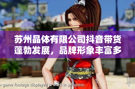 蘇州晶體有限公司抖音帶貨蓬勃發(fā)展，品牌形象豐富多彩