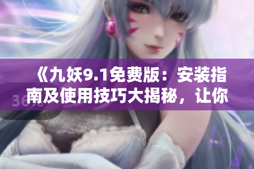 《九妖9.1免費版：安裝指南及使用技巧大揭秘，讓你輕松享受全新游戲體驗》