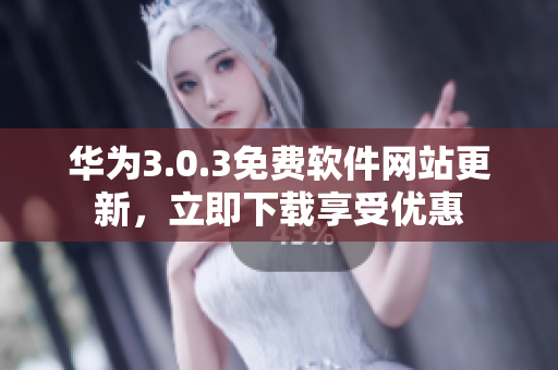 華為3.0.3免費軟件網(wǎng)站更新，立即下載享受優(yōu)惠