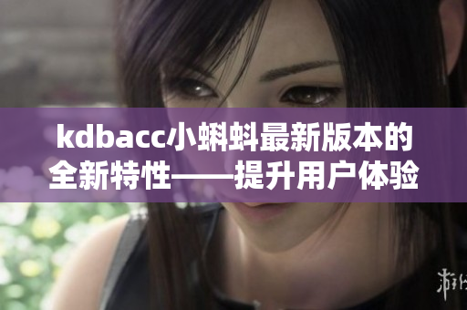 kdbacc小蝌蚪最新版本的全新特性——提升用戶體驗的新功能