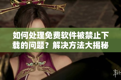 如何處理免費軟件被禁止下載的問題？解決方法大揭秘