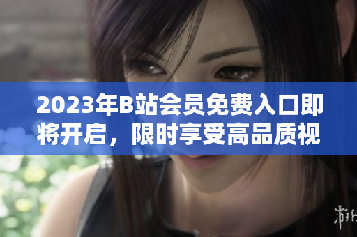 2023年B站會員免費入口即將開啟，限時享受高品質(zhì)視頻資源