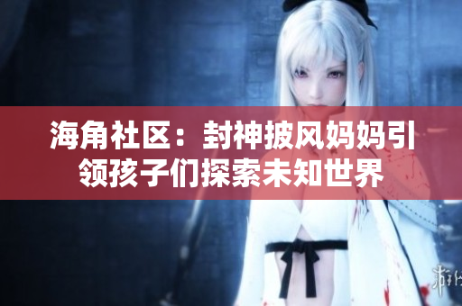 海角社區(qū)：封神披風媽媽引領孩子們探索未知世界