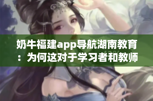 奶牛福建app導航湖南教育：為何這對于學習者和教師是一個利好？