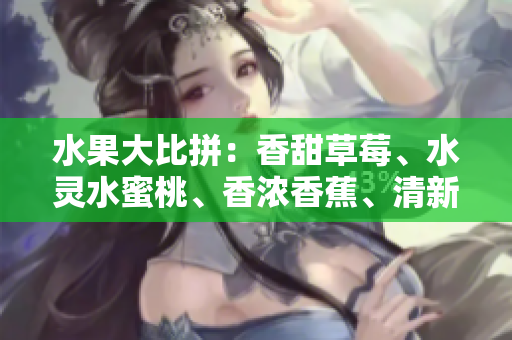 水果大比拼：香甜草莓、水靈水蜜桃、香濃香蕉、清新甜橙、多汁芒果五重奏!