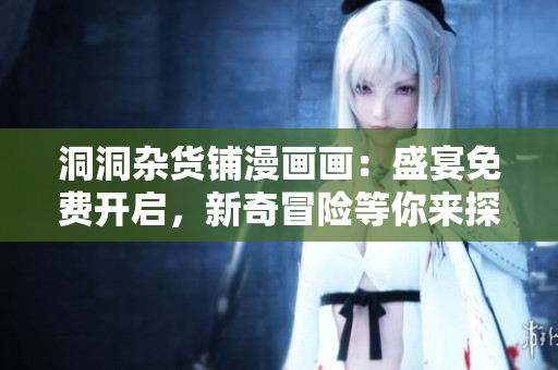 洞洞雜貨鋪漫畫畫：盛宴免費(fèi)開啟，新奇冒險(xiǎn)等你來(lái)探 索
