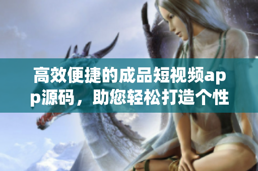 高效便捷的成品短視頻app源碼，助您輕松打造個性化視頻應用