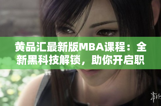 黃品匯最新版MBA課程：全新黑科技解鎖，助你開啟職業(yè)生涯新篇章