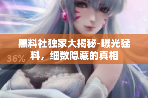 黑料社獨家大揭秘-曝光猛料，細數(shù)隱藏的真相