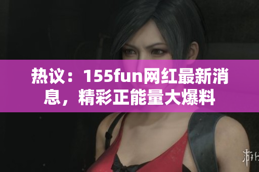 熱議：155fun網(wǎng)紅最新消息，精彩正能量大爆料