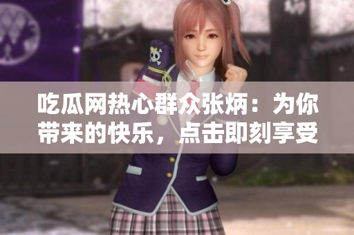 吃瓜網(wǎng)熱心群眾張炳：為你帶來的快樂，點(diǎn)擊即刻享受快樂從舍得開始