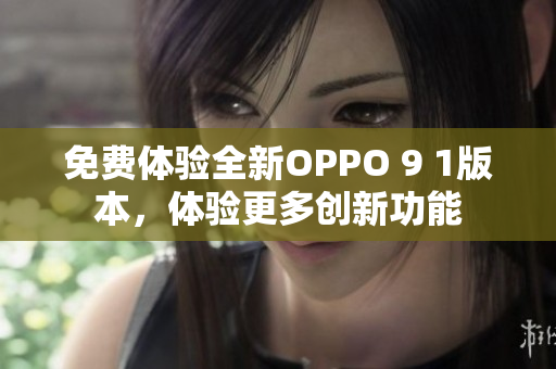 免費(fèi)體驗全新OPPO 9 1版本，體驗更多創(chuàng)新功能