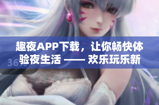 趣夜APP下載，讓你暢快體驗夜生活 —— 歡樂玩樂新選擇