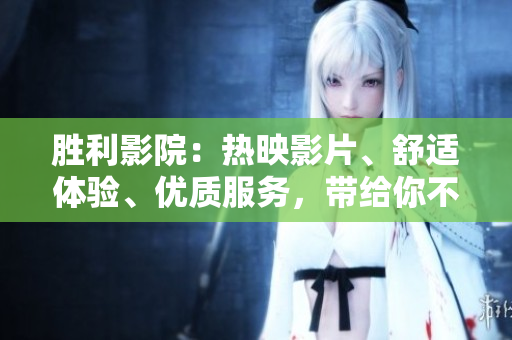勝利影院：熱映影片、舒適體驗、優(yōu)質(zhì)服務(wù)，帶給你不一樣的視聽享受