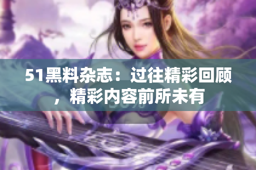 51黑料雜志：過往精彩回顧，精彩內(nèi)容前所未有