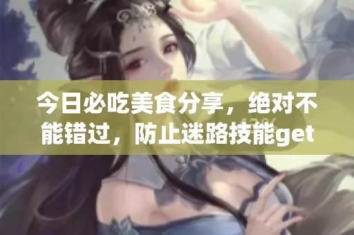 今日必吃美食分享，絕對不能錯過，防止迷路技能get