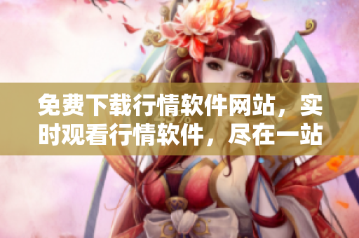 免費(fèi)下載行情軟件網(wǎng)站，實時觀看行情軟件，盡在一站式金融服務(wù)平臺