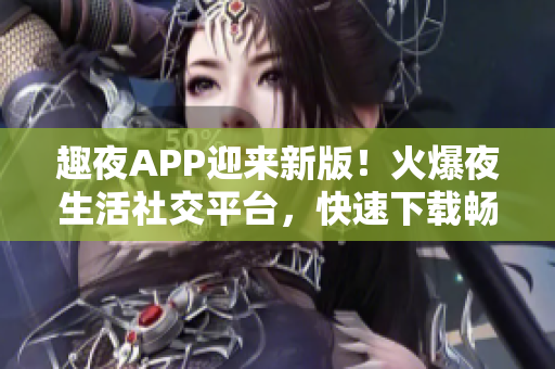 趣夜APP迎來新版！火爆夜生活社交平臺，快速下載暢享新體驗