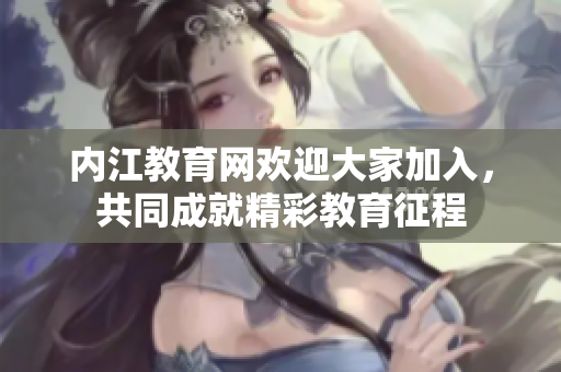 內(nèi)江教育網(wǎng)歡迎大家加入，共同成就精彩教育征程
