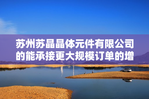 蘇州蘇晶晶體元件有限公司的能承接更大規(guī)模訂單的增強(qiáng)技術(shù) 關(guān)鍵晶體元件創(chuàng)新商 