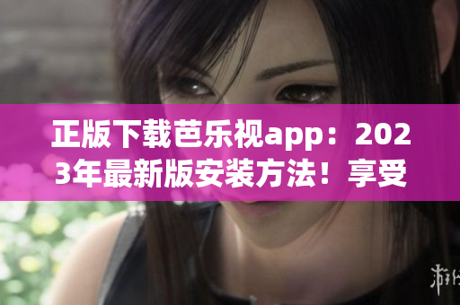 正版下載芭樂視app：2023年最新版安裝方法！享受更多精彩內(nèi)容