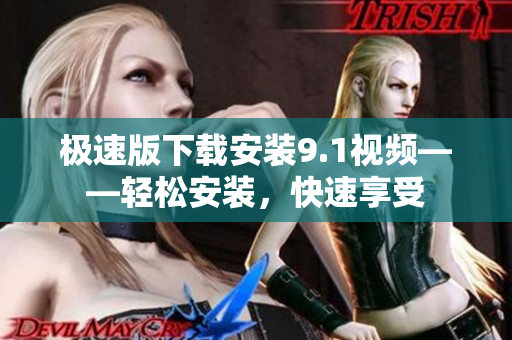 極速版下載安裝9.1視頻——輕松安裝，快速享受