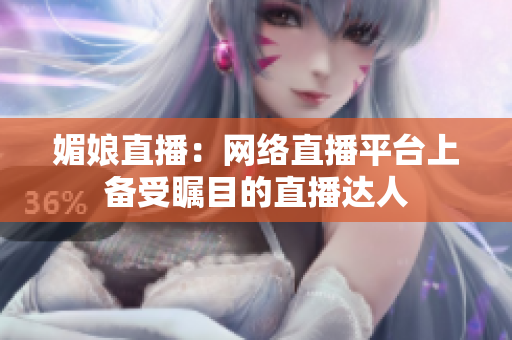 媚娘直播：網(wǎng)絡(luò)直播平臺(tái)上備受矚目的直播達(dá)人