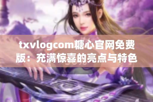 txvlogcom糖心官網(wǎng)免費(fèi)版：充滿驚喜的亮點(diǎn)與特色