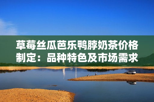 草莓絲瓜芭樂鴨脖奶茶價(jià)格制定：品種特色及市場(chǎng)需求分析