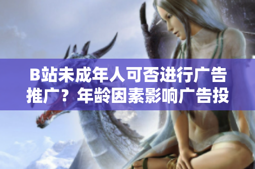 B站未成年人可否進(jìn)行廣告推廣？年齡因素影響廣告投放嗎？