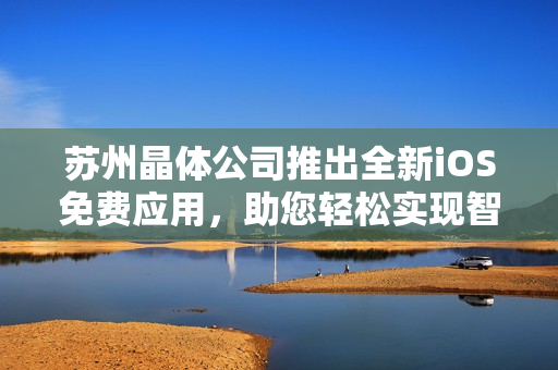 蘇州晶體公司推出全新iOS免費(fèi)應(yīng)用，助您輕松實(shí)現(xiàn)智能生活目標(biāo)