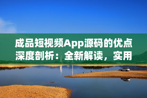 成品短視頻App源碼的優(yōu)點(diǎn)深度剖析：全新解讀，實(shí)用技術(shù)揭秘