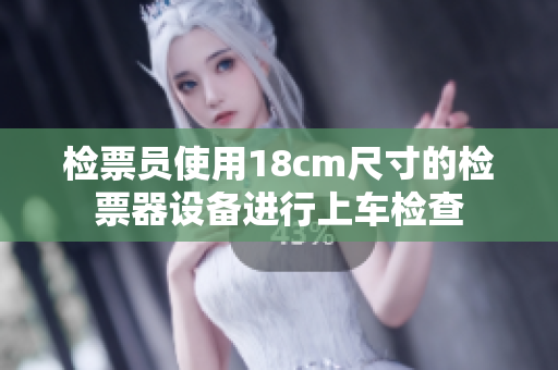 檢票員使用18cm尺寸的檢票器設(shè)備進(jìn)行上車(chē)檢查
