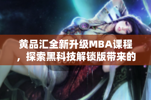 黃品匯全新升級MBA課程，探索黑科技解鎖版帶來的全新學(xué)習(xí)體驗(yàn)