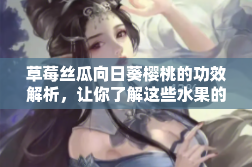 草莓絲瓜向日葵櫻桃的功效解析，讓你了解這些水果的益處
