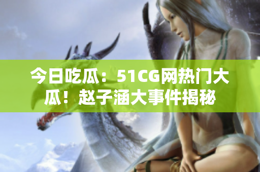 今日吃瓜：51CG網(wǎng)熱門大瓜！趙子涵大事件揭秘