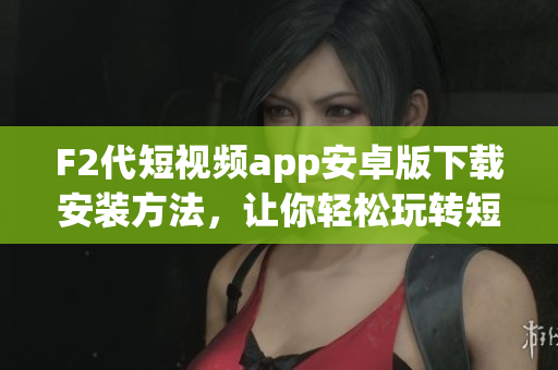 F2代短視頻app安卓版下載安裝方法，讓你輕松玩轉(zhuǎn)短視頻創(chuàng)作