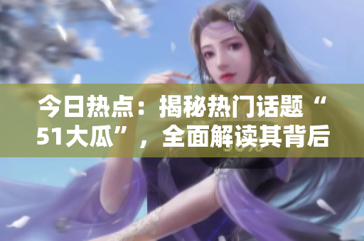 今日熱點(diǎn)：揭秘?zé)衢T話題“51大瓜”，全面解讀其背后的故事和影響